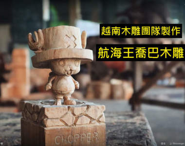 越南木雕團隊製作《航海王喬巴木雕》影片百萬流量大家都想看達人的手做功力